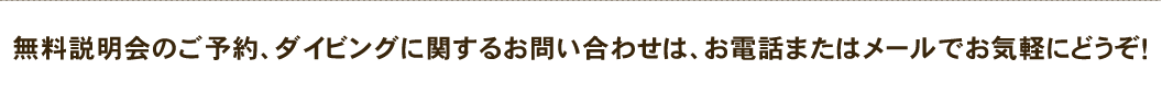 無料説明会のご予約、ダイビングに関するお問い合わせは、お電話またはメールでお気軽にどうぞ!