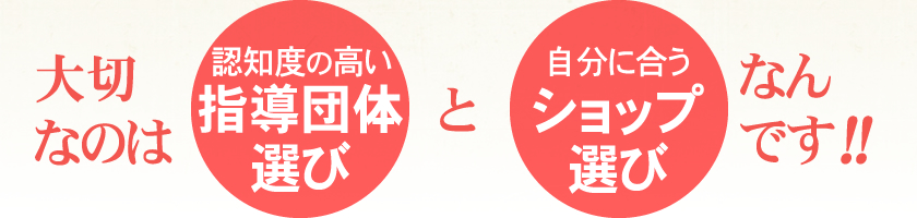 大切なのは認知度の高い指導団体選びと自分に合うショップ（スクール）選びなんです！！